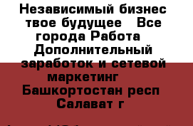 Независимый бизнес-твое будущее - Все города Работа » Дополнительный заработок и сетевой маркетинг   . Башкортостан респ.,Салават г.